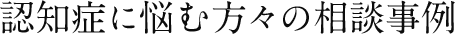 認知症に悩む方々の相談事例
